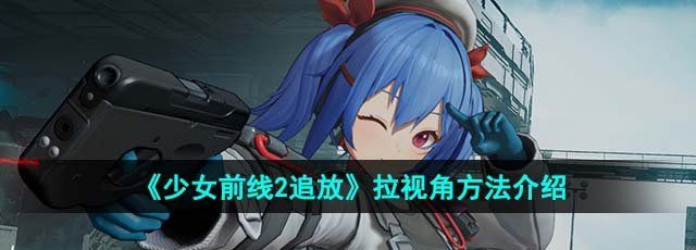 《少女前线2追放》拉视角方法介绍