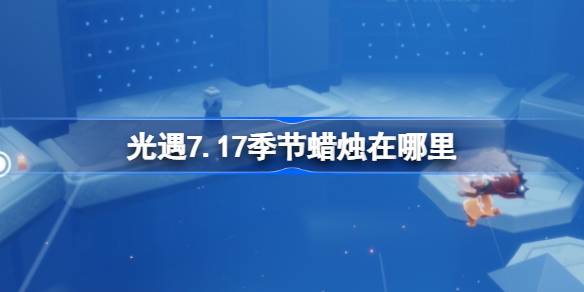 光遇7.17季节蜡烛在哪里 光遇7月17日季节蜡烛位置攻略