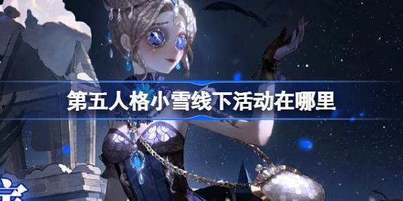 《第五人格》小雪线下活动在哪