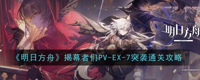 《明日方舟》揭幕者们PV-EX-7突袭通关攻略