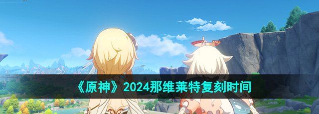 《原神》2024那维莱特复刻时间