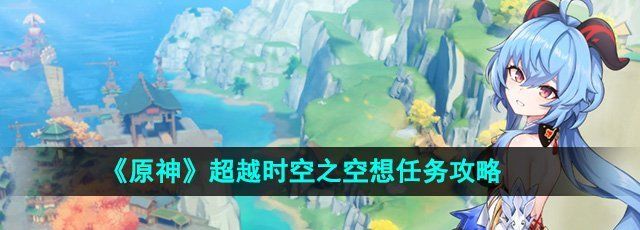 《原神》4.6超越时空之空想任务攻略