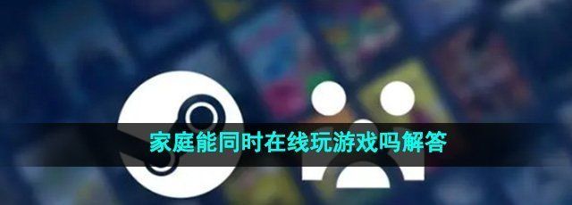 《steam》家庭能同时在线玩游戏吗解答