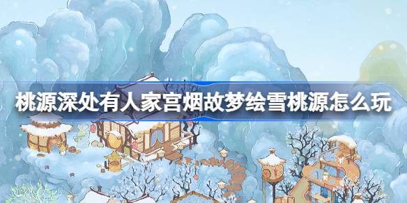 《桃源深处有人家》宫烟故梦绘雪桃源怎么玩