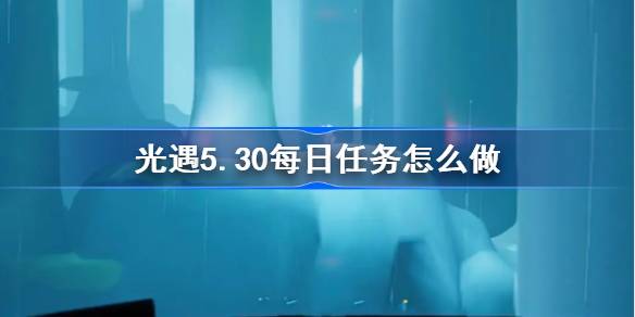 光遇5.30每日任务怎么做 光遇5月30日每日任务做法攻略