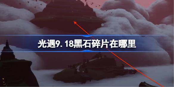 光遇9.18黑石碎片在哪里 光遇9月18日黑石碎片位置攻略