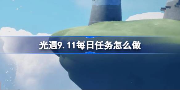 光遇9.11每日任务怎么做 光遇9月11日每日任务做法攻略