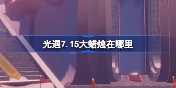 光遇7.15大蜡烛在哪里 光遇7月15日大蜡烛位置攻略