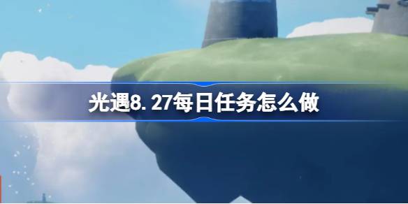 光遇8.27每日任务怎么做