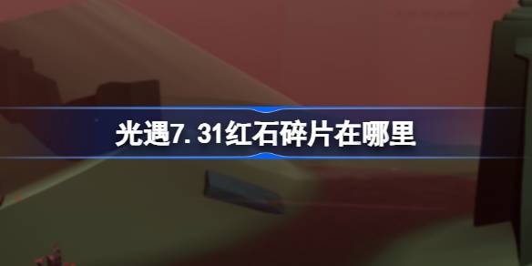 光遇7.31红石碎片在哪里 光遇7月31日红石碎片位置攻略