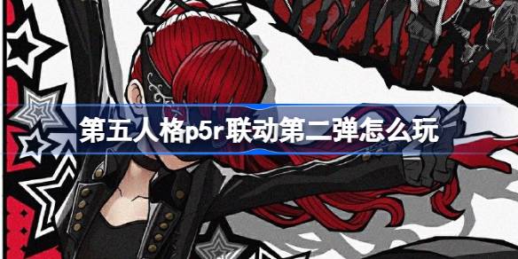 《第五人格》p5r联动第二弹怎么