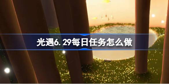 光遇6.29每日任务怎么做 光遇6月29日每日任务做法攻略