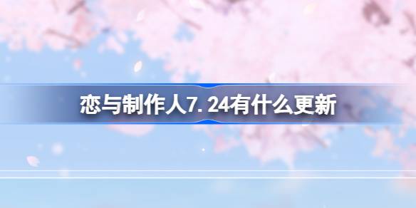 恋与制作人7.24有什么更新 恋与制作人7月24日更新内容介绍