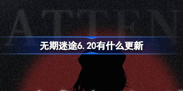 无期迷途6.20有什么更新 无期迷途6月20日更新内容介绍