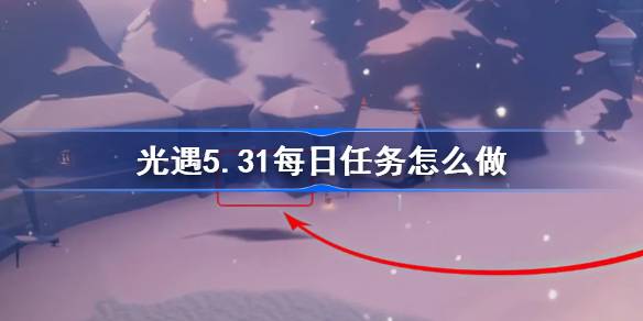 光遇5.31每日任务怎么做 光遇5月31日每日任务做法攻略