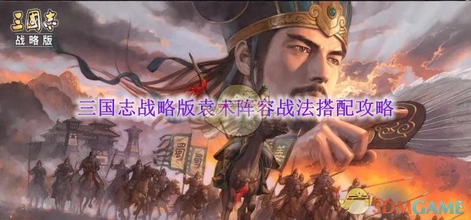 《三国志战略版》袁术阵容战法搭配攻略