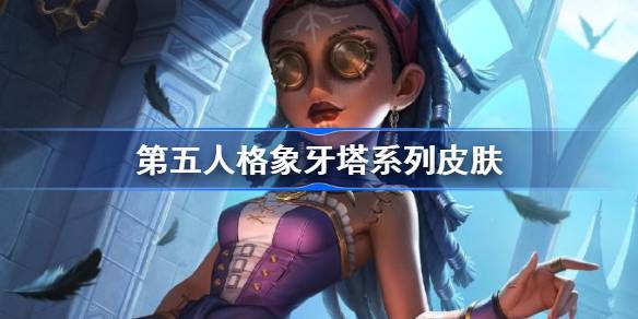 第五人格象牙塔系列皮肤有哪些 第五人格象牙塔系列皮肤一览