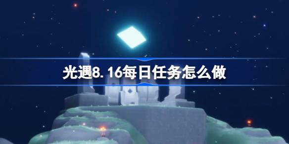 光遇8.16每日任务怎么做 光遇8月16日每日任务做法攻略