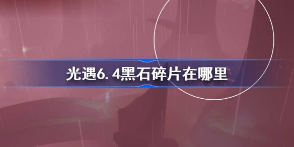 光遇6.4黑石碎片在哪里 光遇6月4日黑石碎片位置攻略