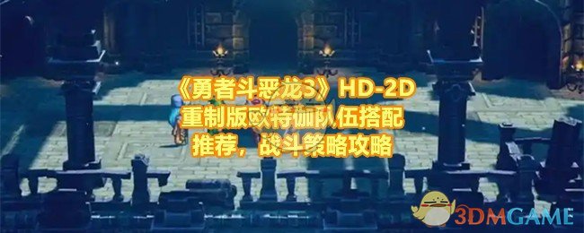 《勇者斗恶龙3》HD-2D重制版欧特伽队伍搭配推荐，战斗策略攻略