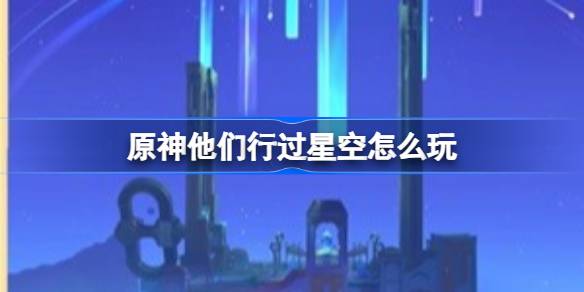 原神他们行过星空怎么玩 他们行过星空传说任务玩法介绍