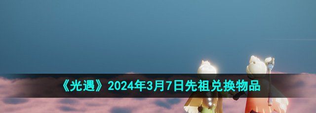 《光遇》2024年3月7日先祖兑换物品