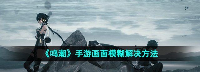 《鸣潮》手游画面模糊解决方法