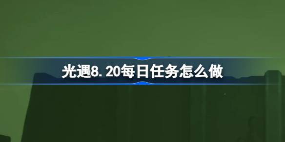 光遇8.20每日任务怎么做