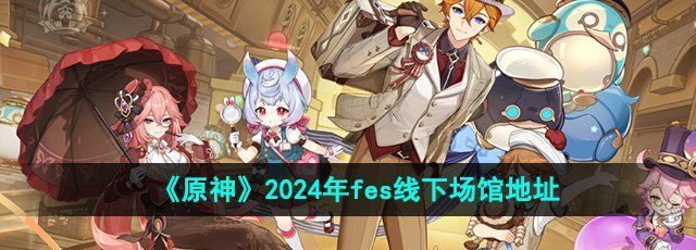 《原神》2024年fes线下场馆地址