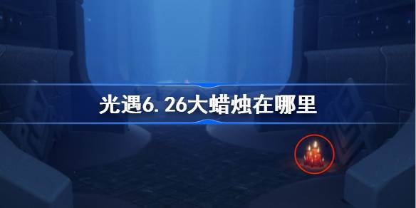 光遇6.26大蜡烛在哪里 光遇6月26日大蜡烛位置攻略