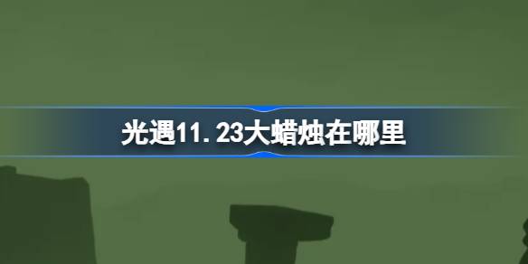 光遇11.23大蜡烛在哪里 光遇11月23日大蜡烛位置攻略