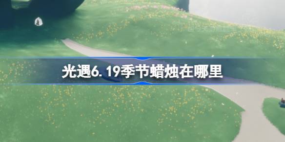 光遇6.19季节蜡烛在哪里 光遇6月19日季节蜡烛位置攻略