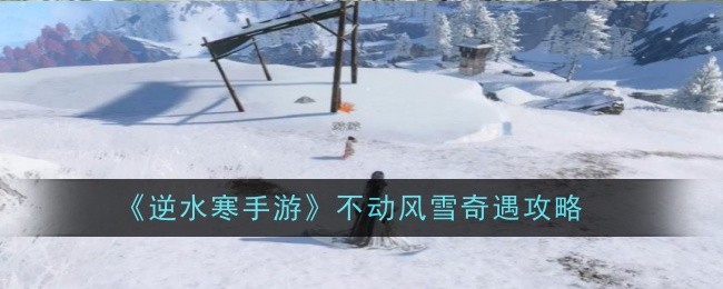 逆水寒手游不动风雪奇遇怎么完成-逆水寒手游不动风雪奇遇攻略