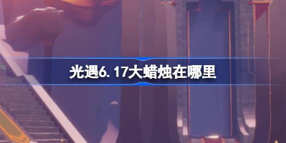 光遇6.17大蜡烛在哪里 光遇6月17日大蜡烛位置攻略