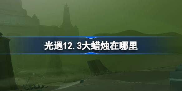 光遇12.3大蜡烛在哪里 光遇12月3日大蜡烛位置攻略