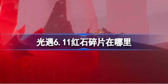 光遇6.11红石碎片在哪里 光遇6月11日红石碎片位置攻略