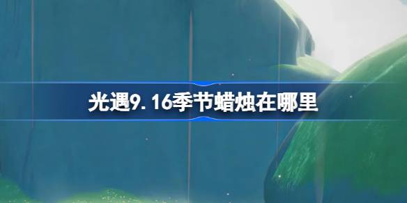 光遇9.16季节蜡烛在哪里 光遇9月16日季节蜡烛位置攻略