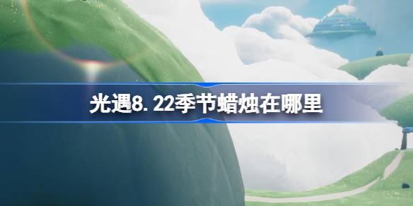 光遇8.22季节蜡烛在哪里 光遇8月22日季节蜡烛位置攻略