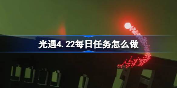 光遇4.22每日任务怎么做 光遇4月22日每日任务做法攻略