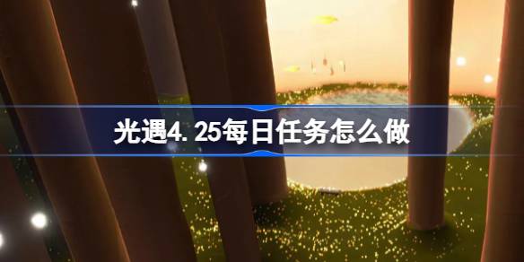 光遇4.25每日任务怎么做 光遇4月25日每日任务做法攻略