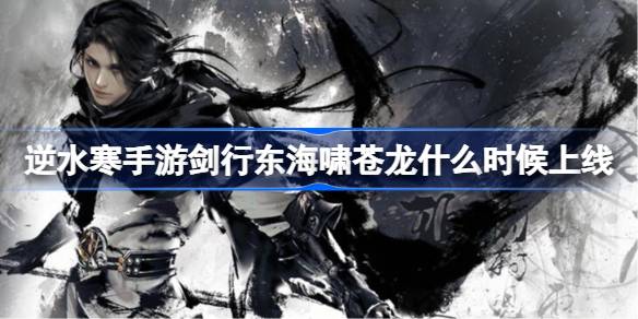 逆水寒手游剑行东海啸苍龙什么时候上线 逆水寒手游剑行东海啸苍龙活动