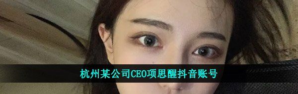 杭州某公司CEO项思醒抖音账号