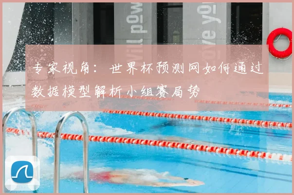 专家视角：世界杯预测网如何通过数据模型解析小组赛局势