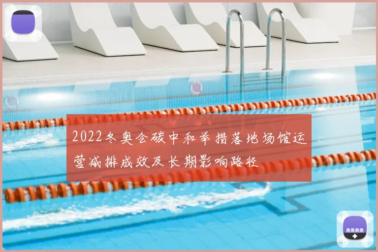 2022冬奥会碳中和举措落地场馆运营减排成效及长期影响路径