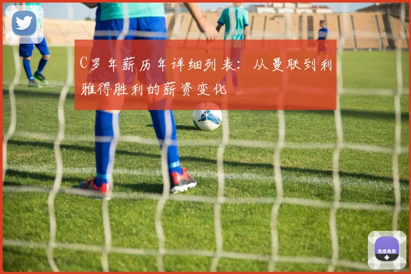 C罗年薪历年详细列表：从曼联到利雅得胜利的薪资变化