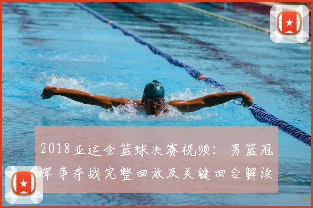 2018亚运会篮球决赛视频:男篮冠军争夺战完整回放及关键回合解读