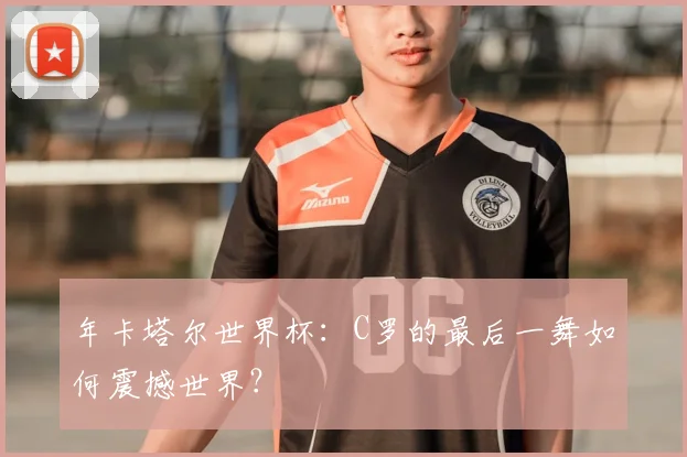 年卡塔尔世界杯：C罗的最后一舞如何震撼世界？