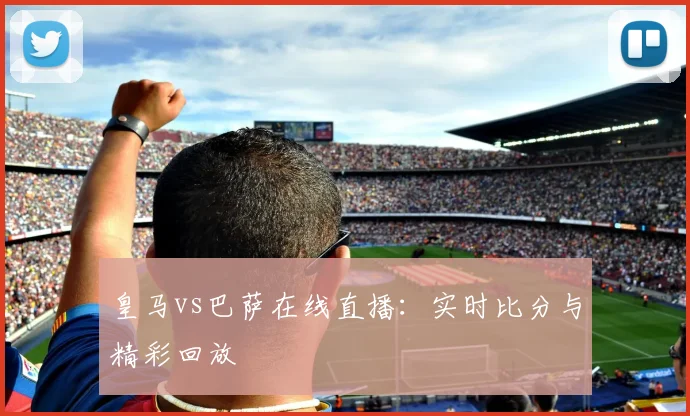 皇马vs巴萨在线直播：实时比分与精彩回放