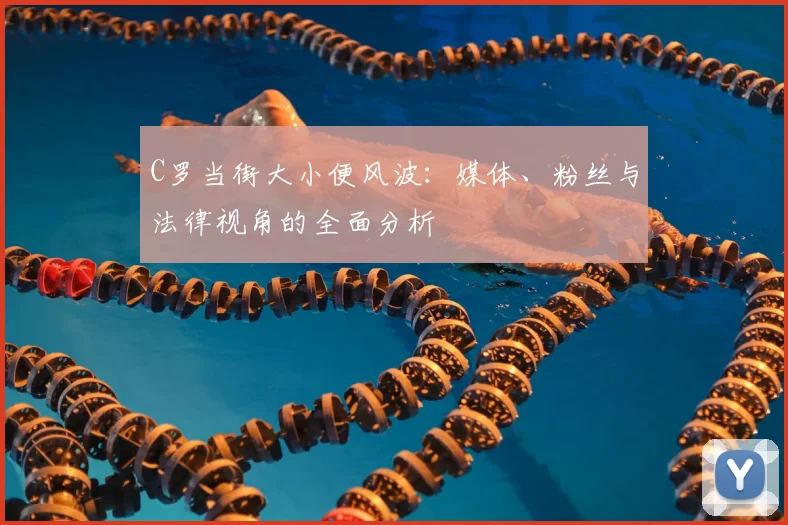 C罗当街大小便风波：媒体、粉丝与法律视角的全面分析