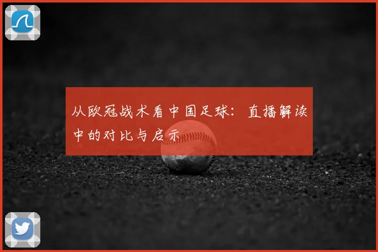 从欧冠战术看中国足球:直播解读中的对比与启示
